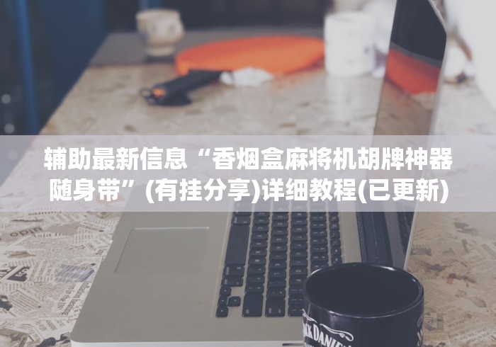 辅助最新信息“香烟盒麻将机胡牌神器随身带”(有挂分享)详细教程(已更新) 辅助最新信息“香烟盒麻将机胡牌神器随身带”(有挂分享)详细教程(已更新)