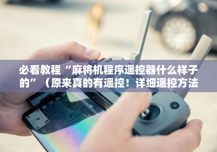 必看教程“麻将机程序遥控器什么样子的”（原来真的有遥控！详细遥控方法）知乎