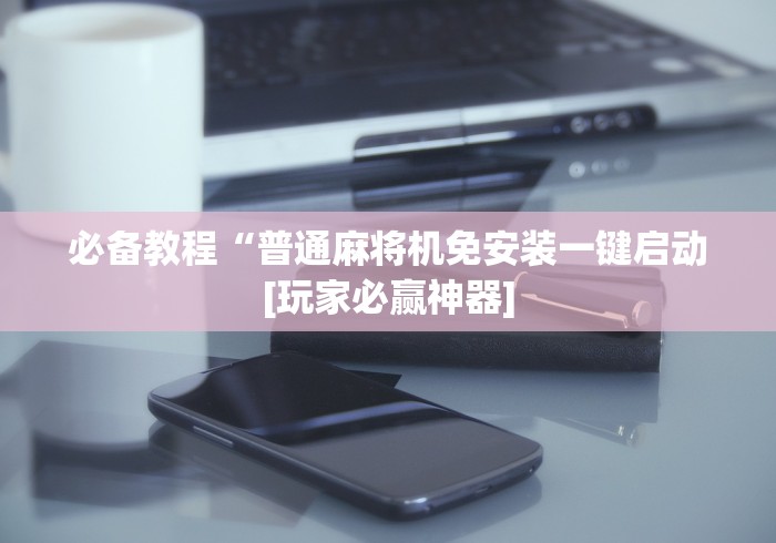 必备教程“普通麻将机免安装一键启动[玩家必赢神器]