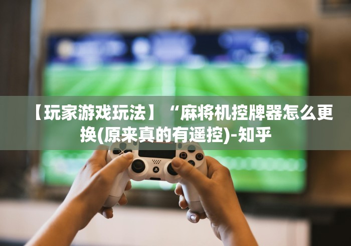 【玩家游戏玩法】“麻将机控牌器怎么更换(原来真的有遥控)-知乎