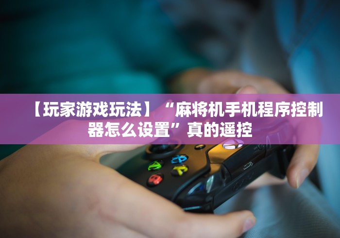 【玩家游戏玩法】“麻将机手机程序控制器怎么设置”真的遥控