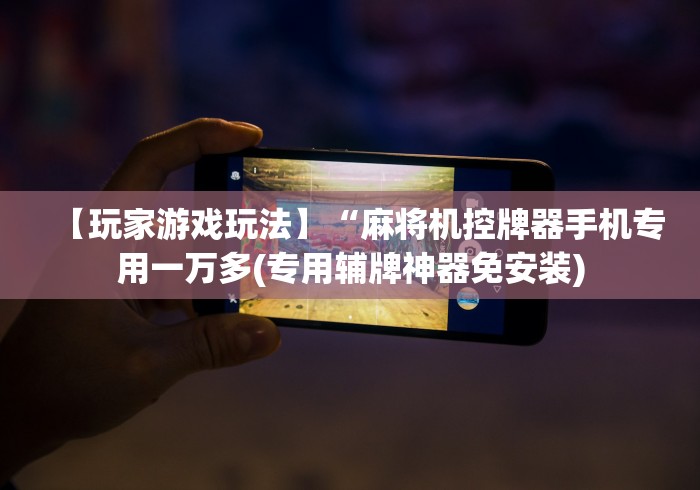 【玩家游戏玩法】“麻将机控牌器手机专用一万多(专用辅牌神器免安装)