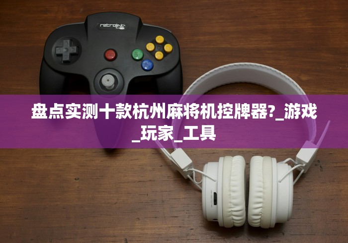 盘点实测十款杭州麻将机控牌器?_游戏_玩家_工具