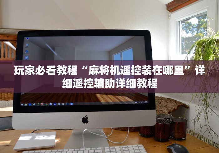 玩家必看教程“麻将机遥控装在哪里”详细遥控辅助详细教程 玩家必看教程“麻将机遥控装在哪里”详细遥控辅助详细教程