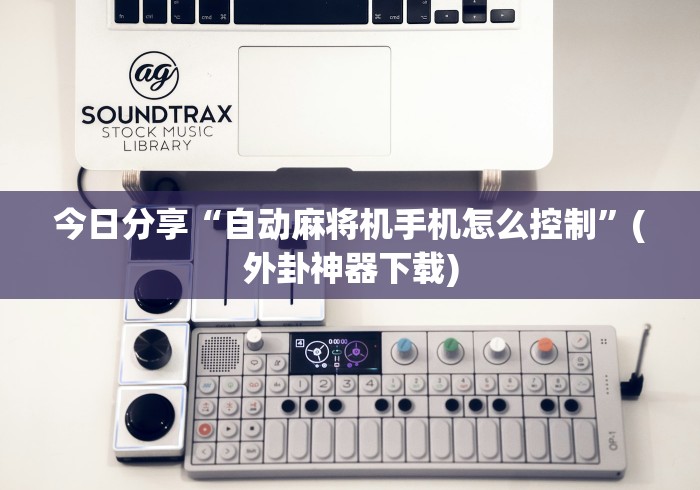 今日分享“自动麻将机手机怎么控制”(外卦神器下载)
