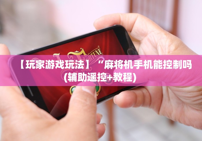 【玩家游戏玩法】“麻将机手机能控制吗(辅助遥控+教程) 
