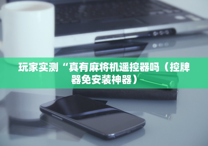 玩家实测“真有麻将机遥控器吗（控牌器免安装神器）