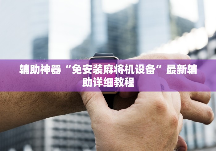 辅助神器“免安装麻将机设备”最新辅助详细教程