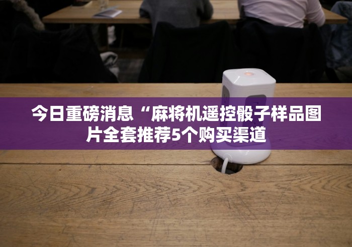 今日重磅消息“麻将机遥控骰子样品图片全套推荐5个购买渠道