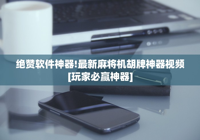 绝赞软件神器!最新麻将机胡牌神器视频[玩家必赢神器]