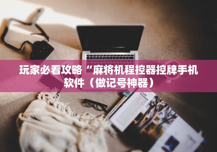 玩家必看攻略“麻将机程控器控牌手机软件（做记号神器）