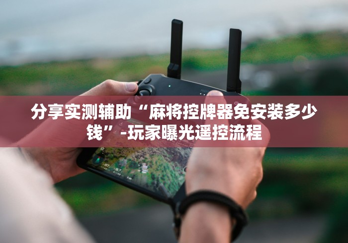 分享实测辅助“麻将控牌器免安装多少钱”-玩家曝光遥控流程