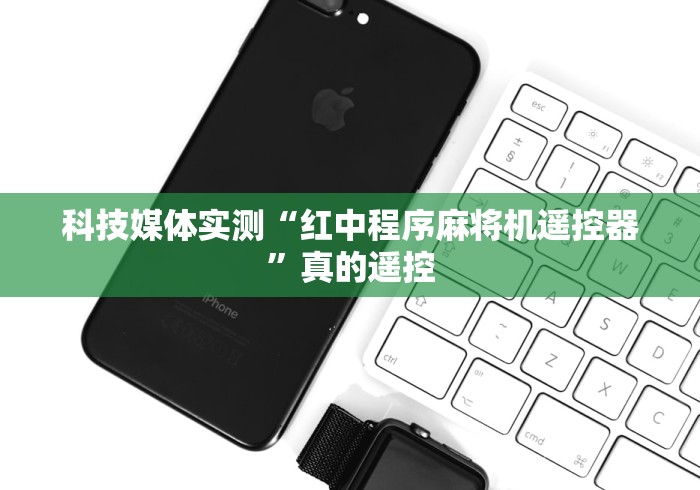 科技媒体实测“红中程序麻将机遥控器”真的遥控 科技媒体实测“红中程序麻将机遥控器”真的遥控