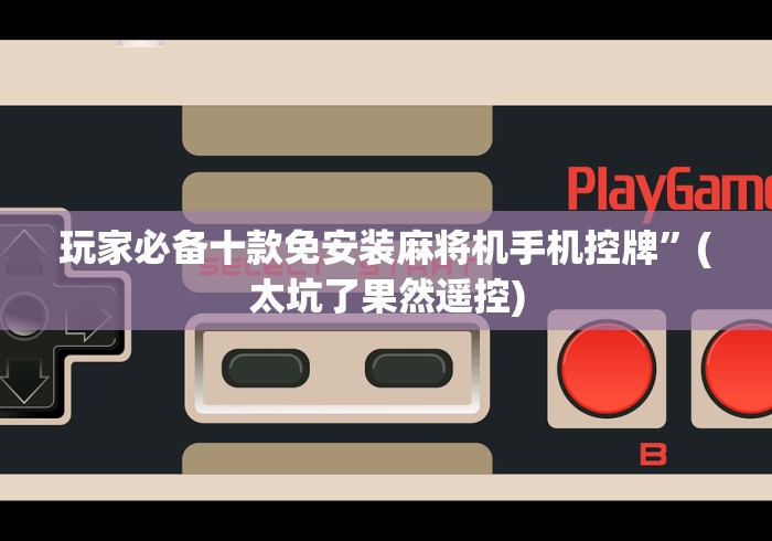 玩家必备十款免安装麻将机手机控牌”(太坑了果然遥控)