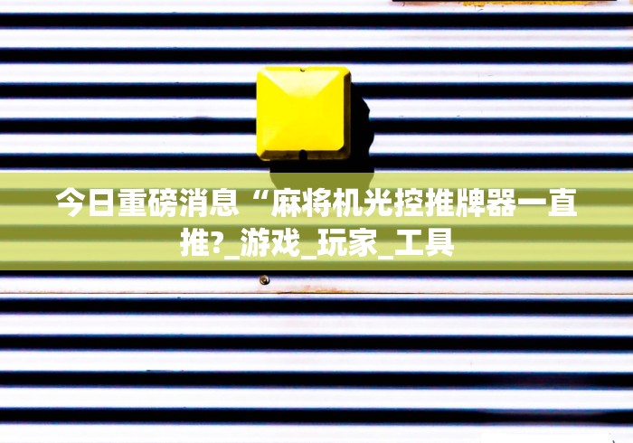 今日重磅消息“麻将机光控推牌器一直推?_游戏_玩家_工具