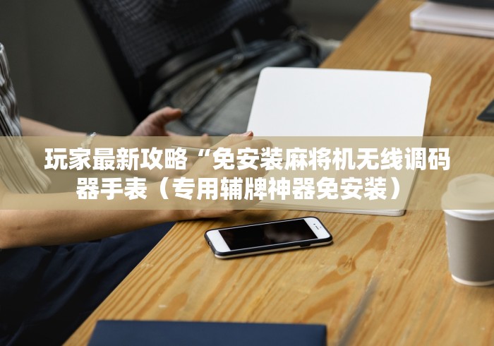 玩家最新攻略“免安装麻将机无线调码器手表（专用辅牌神器免安装） 