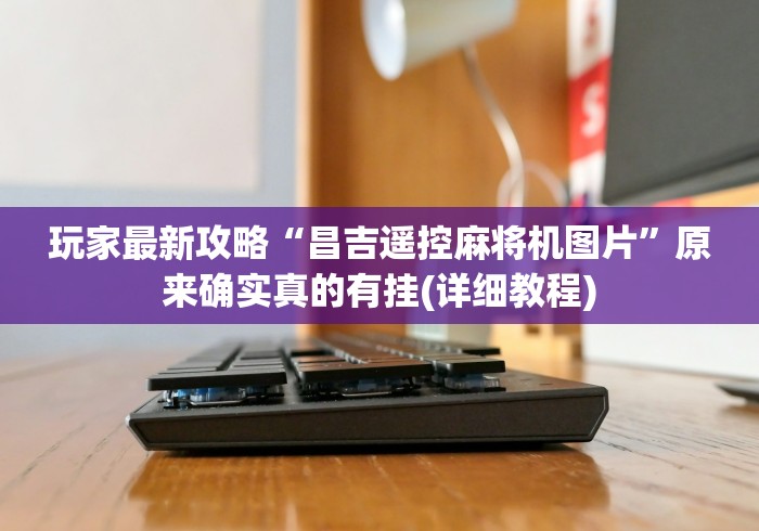 玩家最新攻略“昌吉遥控麻将机图片”原来确实真的有挂(详细教程)