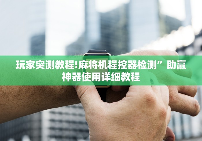 玩家突测教程!麻将机程控器检测”助赢神器使用详细教程