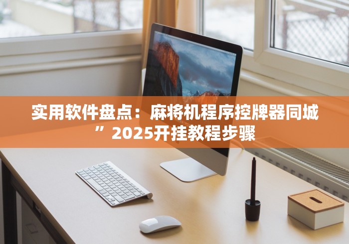 实用软件盘点：麻将机程序控牌器同城”2025开挂教程步骤