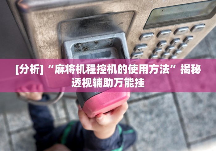 [分析]“麻将机程控机的使用方法”揭秘透视辅助万能挂