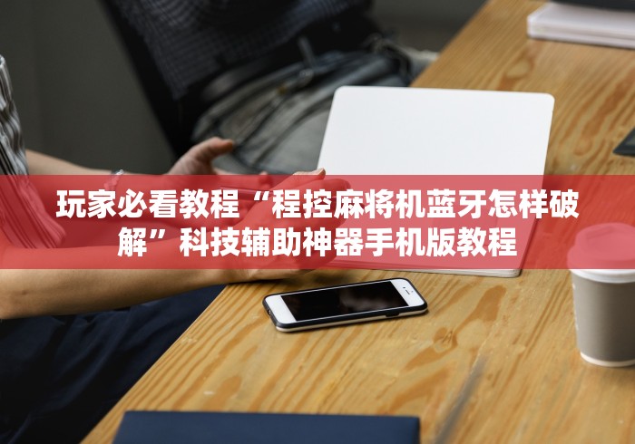 玩家必看教程“程控麻将机蓝牙怎样破解”科技辅助神器手机版教程