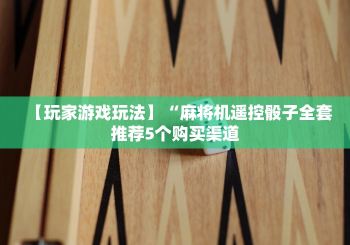 【玩家游戏玩法】“麻将机遥控骰子全套推荐5个购买渠道