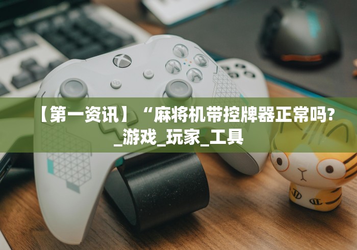 【第一资讯】“麻将机带控牌器正常吗?_游戏_玩家_工具