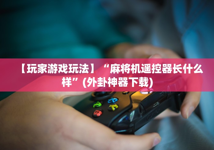 【玩家游戏玩法】“麻将机遥控器长什么样”(外卦神器下载)