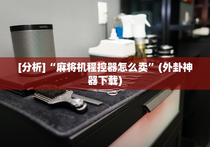 [分析]“麻将机程控器怎么卖”(外卦神器下载)