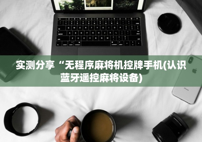 实测分享“无程序麻将机控牌手机(认识蓝牙遥控麻将设备)