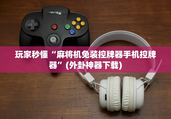 玩家秒懂“麻将机免装控牌器手机控牌器”(外卦神器下载)