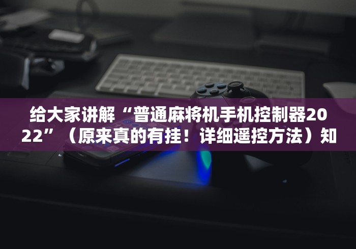 给大家讲解“普通麻将机手机控制器2022”（原来真的有挂！详细遥控方法）知乎