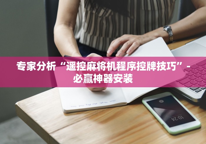 专家分析“遥控麻将机程序控牌技巧”-必赢神器安装