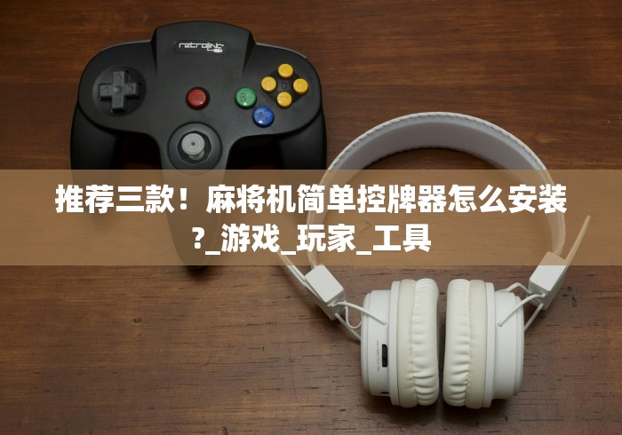 推荐三款！麻将机简单控牌器怎么安装?_游戏_玩家_工具