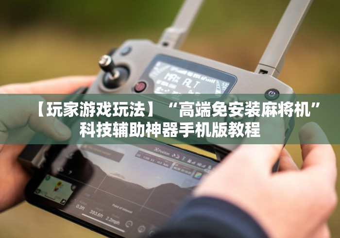 【玩家游戏玩法】“高端免安装麻将机”科技辅助神器手机版教程