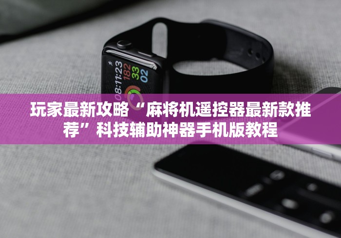 玩家最新攻略“麻将机遥控器最新款推荐”科技辅助神器手机版教程 玩家最新攻略“麻将机遥控器最新款推荐”科技辅助神器手机版教程