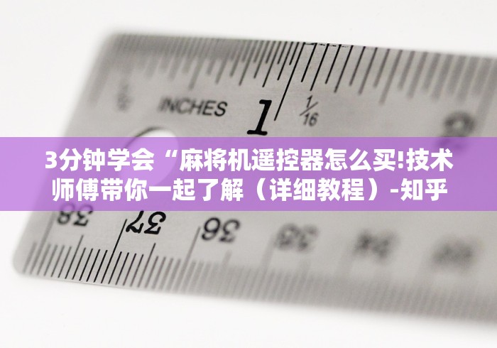 3分钟学会“麻将机遥控器怎么买!技术师傅带你一起了解(详细教程)-知乎 3分钟学会“麻将机遥控器怎么买!技术师傅带你一起了解(详细教程)-知乎