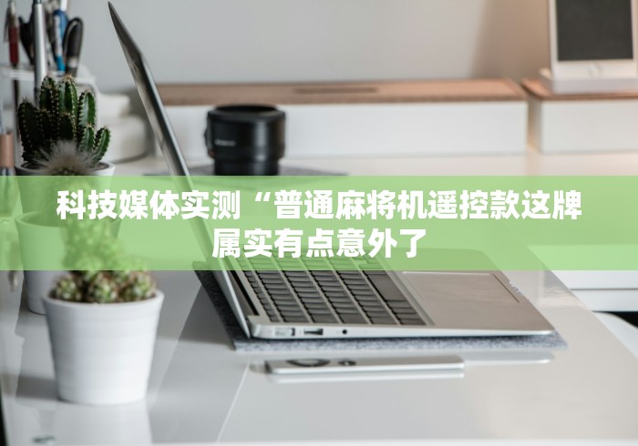 科技媒体实测“普通麻将机遥控款这牌属实有点意外了 科技媒体实测“普通麻将机遥控款这牌属实有点意外了