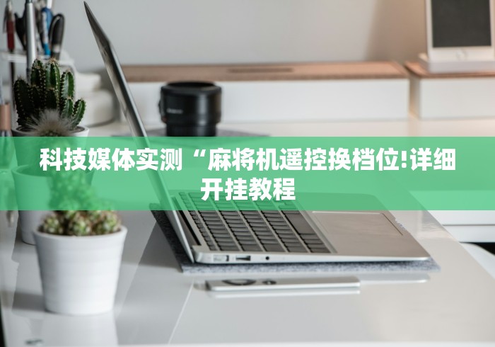 科技媒体实测“麻将机遥控换档位!详细开挂教程 科技媒体实测“麻将机遥控换档位!详细开挂教程