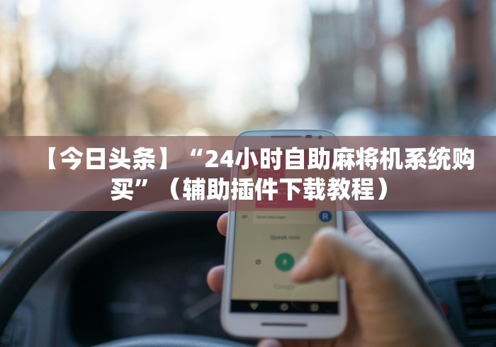 【今日头条】“24小时自助麻将机系统购买”（辅助插件下载教程）