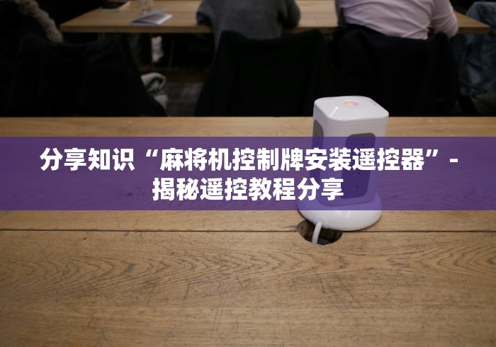 分享知识“麻将机控制牌安装遥控器”-揭秘遥控教程分享