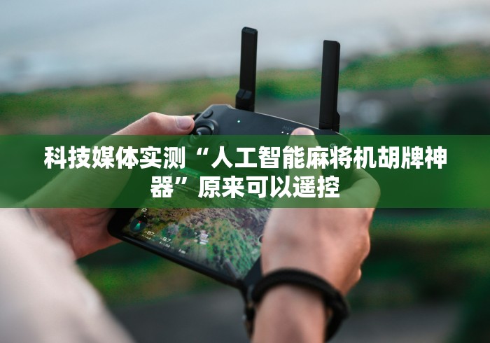 科技媒体实测“人工智能麻将机胡牌神器”原来可以遥控