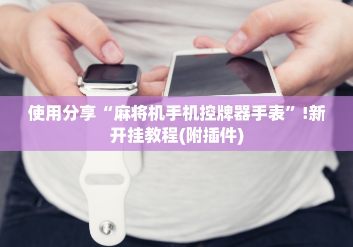 使用分享“麻将机手机控牌器手表”!新开挂教程(附插件)