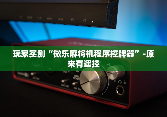 玩家实测“微乐麻将机程序控牌器”-原来有遥控 玩家实测“微乐麻将机程序控牌器”-原来有遥控