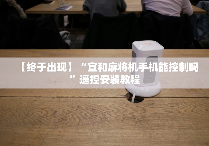 【终于出现】“宣和麻将机手机能控制吗”遥控安装教程 【终于出现】“宣和麻将机手机能控制吗”遥控安装教程