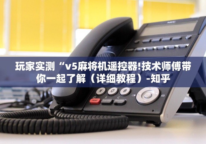 玩家实测“v5麻将机遥控器!技术师傅带你一起了解(详细教程)-知乎 玩家实测“v5麻将机遥控器!技术师傅带你一起了解(详细教程)-知乎