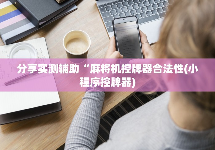 分享实测辅助“麻将机控牌器合法性(小程序控牌器) 分享实测辅助“麻将机控牌器合法性(小程序控牌器)