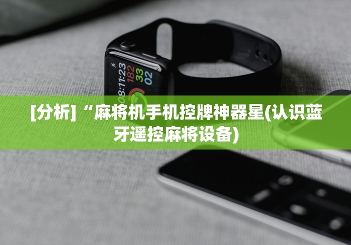 [分析]“麻将机手机控牌神器星(认识蓝牙遥控麻将设备)