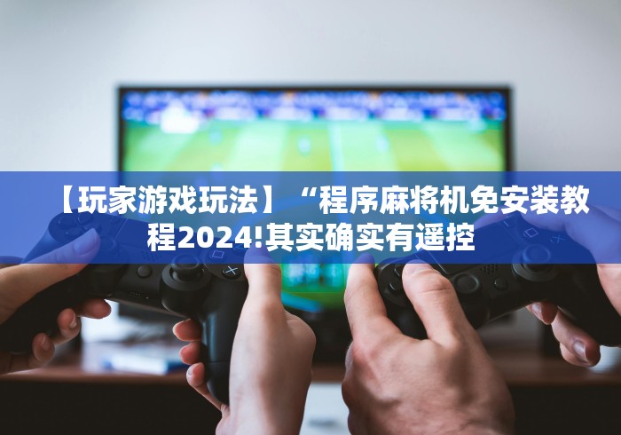 【玩家游戏玩法】“程序麻将机免安装教程2024!其实确实有遥控