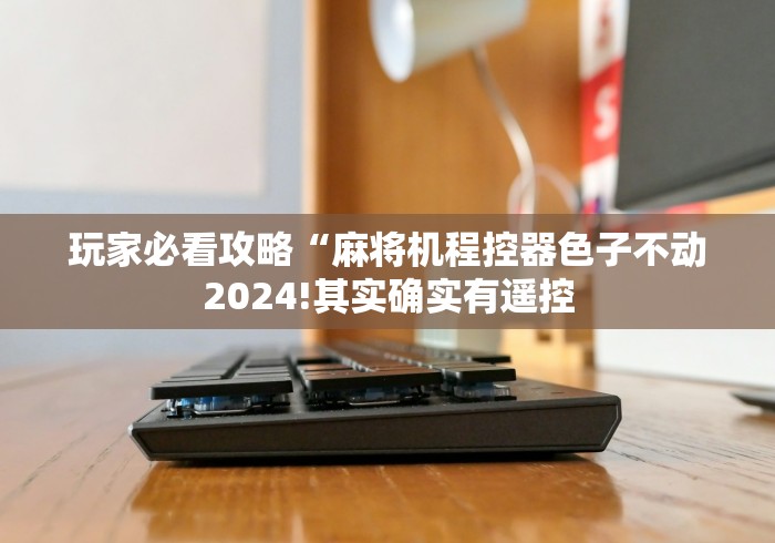 玩家必看攻略“麻将机程控器色子不动2024!其实确实有遥控